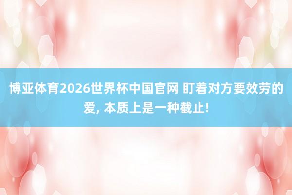 博亚体育2026世界杯中国官网 盯着对方要效劳的爱， 本质上是一种截止!