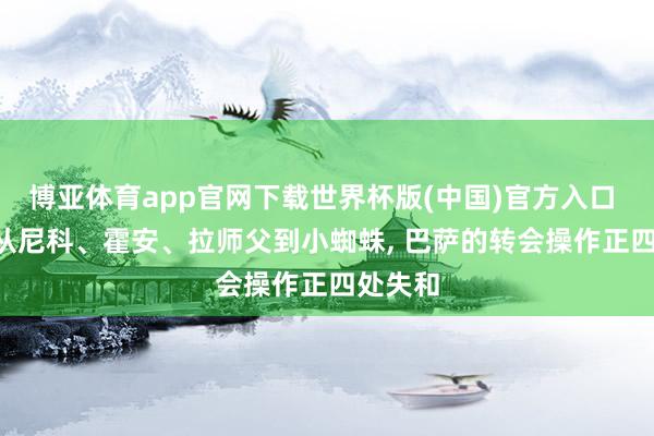 博亚体育app官网下载世界杯版(中国)官方入口 马卡: 从尼科、霍安、拉师父到小蜘蛛， 巴萨的转会操作正四处失和