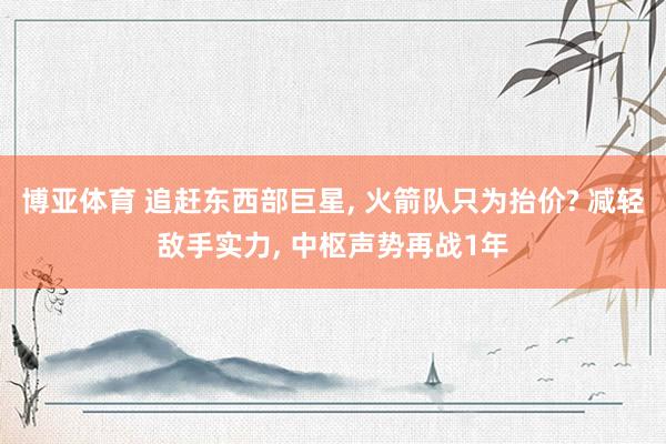 博亚体育 追赶东西部巨星， 火箭队只为抬价? 减轻敌手实力， 中枢声势再战1年