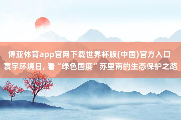 博亚体育app官网下载世界杯版(中国)官方入口 寰宇环境日， 看“绿色国度”苏里南的生态保护之路