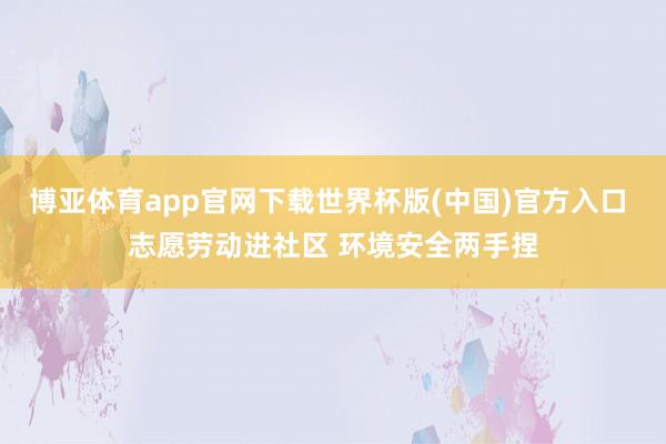 博亚体育app官网下载世界杯版(中国)官方入口 志愿劳动进社区 环境安全两手捏