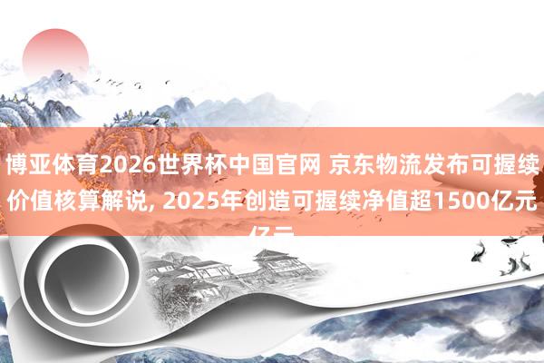 博亚体育2026世界杯中国官网 京东物流发布可握续价值核算解说， 2025年创造可握续净值超1500亿元