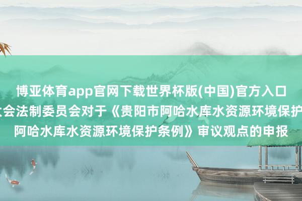 博亚体育app官网下载世界杯版(中国)官方入口 贵州省东谈主民代表大会法制委员会对于《贵阳市阿哈水库水资源环境保护条例》审议观点的申报