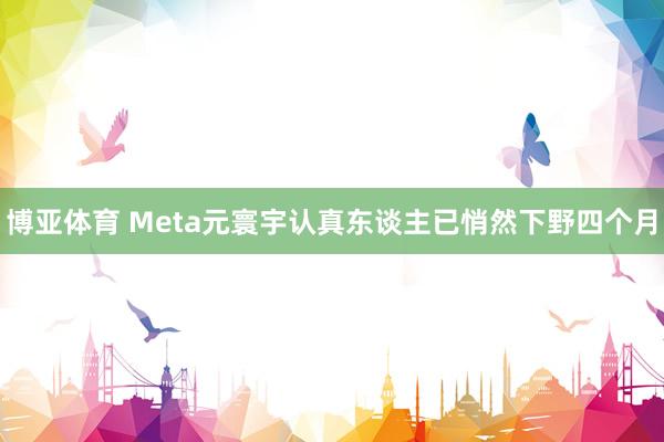博亚体育 Meta元寰宇认真东谈主已悄然下野四个月
