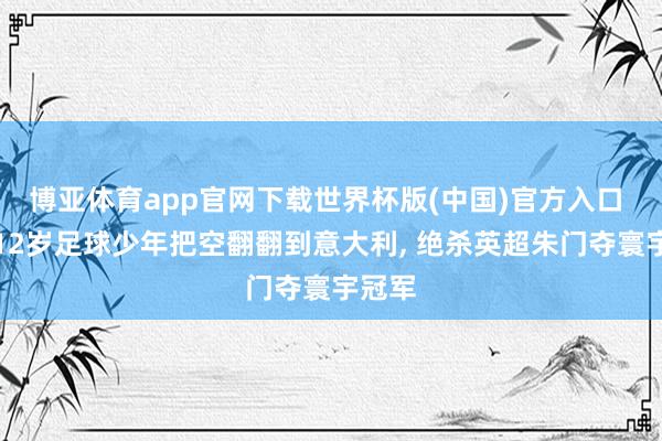 博亚体育app官网下载世界杯版(中国)官方入口 江苏12岁足球少年把空翻翻到意大利， 绝杀英超朱门夺寰宇冠军
