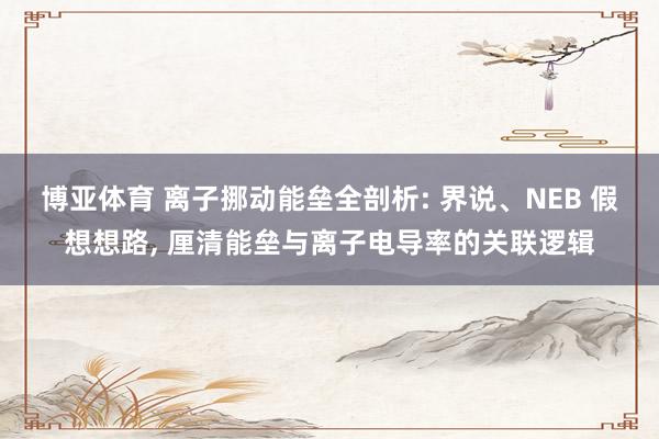 博亚体育 离子挪动能垒全剖析: 界说、NEB 假想想路， 厘清能垒与离子电导率的关联逻辑