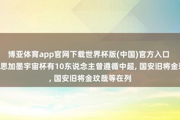 博亚体育app官网下载世界杯版(中国)官方入口 北青: 好意思加墨宇宙杯有10东说念主曾遵循中超， 国安旧将金玟哉等在列