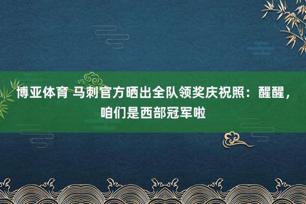 博亚体育 马刺官方晒出全队领奖庆祝照：醒醒，咱们是西部冠军啦