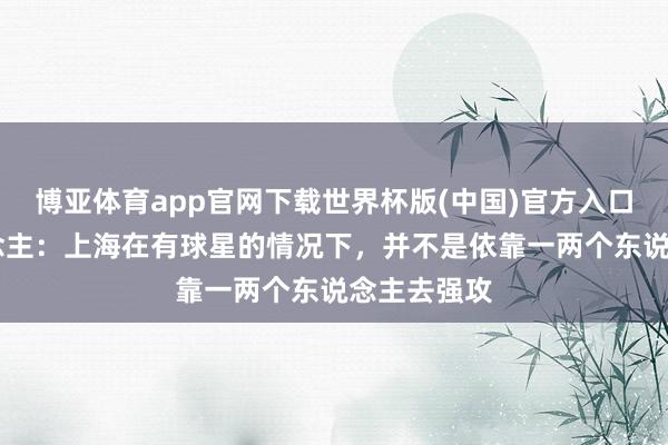 博亚体育app官网下载世界杯版(中国)官方入口 媒体东说念主：上海在有球星的情况下，并不是依靠一两个东说念主去强攻