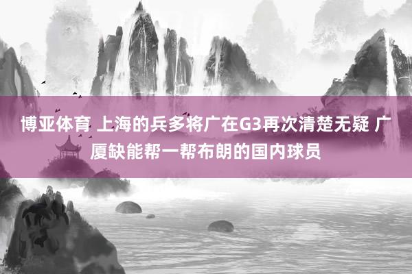 博亚体育 上海的兵多将广在G3再次清楚无疑 广厦缺能帮一帮布朗的国内球员