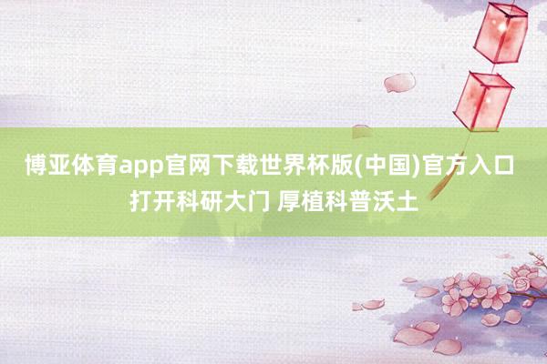 博亚体育app官网下载世界杯版(中国)官方入口 打开科研大门 厚植科普沃土