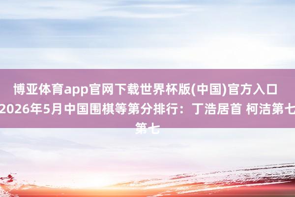 博亚体育app官网下载世界杯版(中国)官方入口 2026年5月中国围棋等第分排行:丁浩居首 柯洁第七
