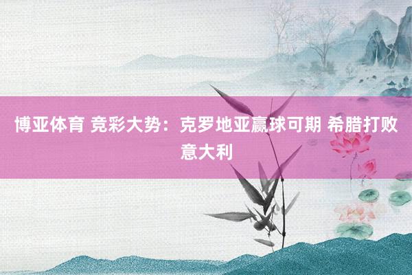 博亚体育 竞彩大势:克罗地亚赢球可期 希腊打败意大利