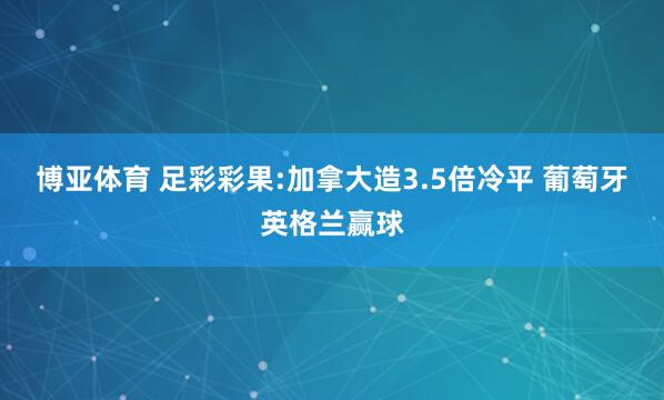 博亚体育 足彩彩果:加拿大造3.5倍冷平 葡萄牙英格兰赢球