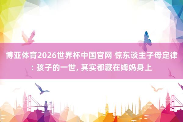 博亚体育2026世界杯中国官网 惊东谈主子母定律: 孩子的一世， 其实都藏在姆妈身上