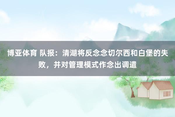 博亚体育 队报：清湖将反念念切尔西和白堡的失败，并对管理模式作念出调遣