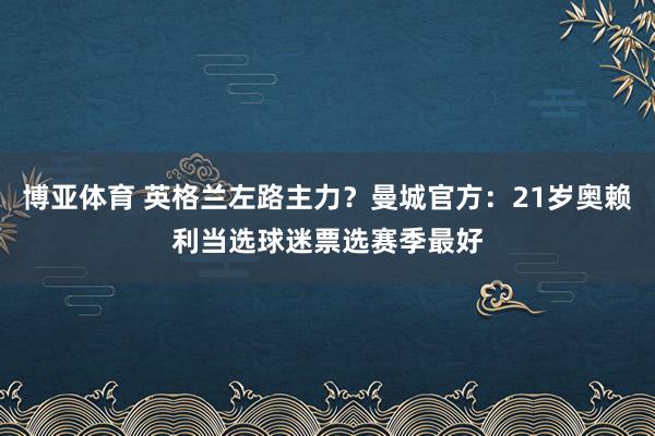 博亚体育 英格兰左路主力？曼城官方：21岁奥赖利当选球迷票选赛季最好