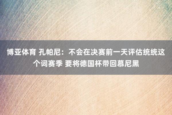 博亚体育 孔帕尼：不会在决赛前一天评估统统这个词赛季 要将德国杯带回慕尼黑