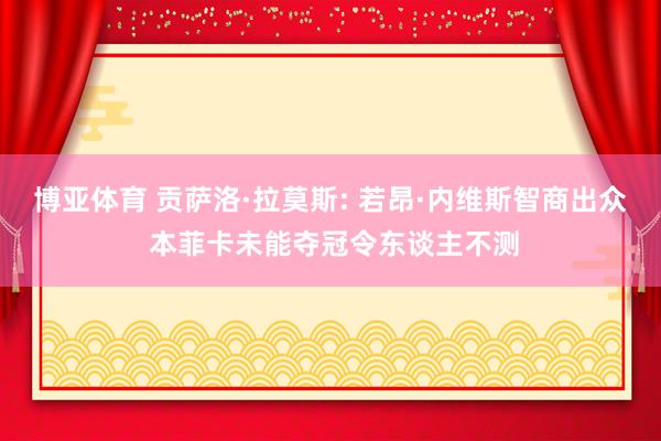 博亚体育 贡萨洛·拉莫斯: 若昂·内维斯智商出众 本菲卡未能夺冠令东谈主不测