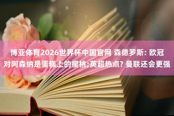 博亚体育2026世界杯中国官网 森德罗斯: 欧冠对阿森纳是蛋糕上的樱桃;英超热点? 曼联还会更强