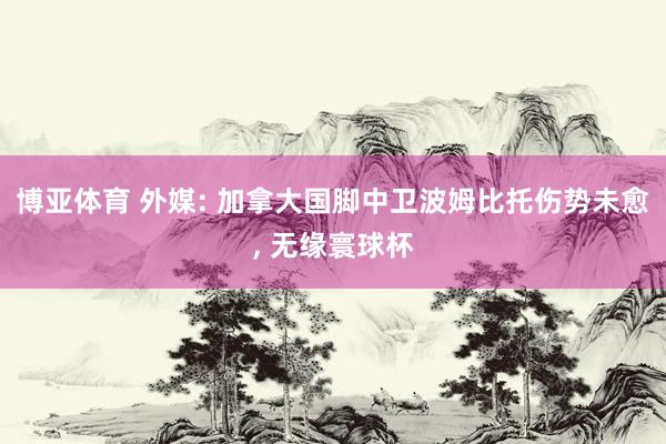 博亚体育 外媒: 加拿大国脚中卫波姆比托伤势未愈， 无缘寰球杯