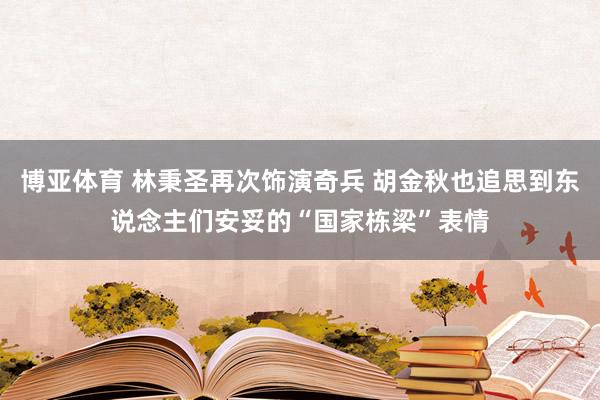 博亚体育 林秉圣再次饰演奇兵 胡金秋也追思到东说念主们安妥的“国家栋梁”表情