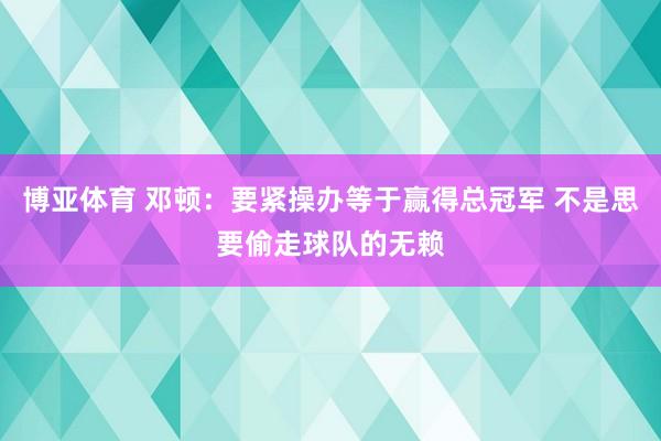 博亚体育 邓顿：要紧操办等于赢得总冠军 不是思要偷走球队的无赖