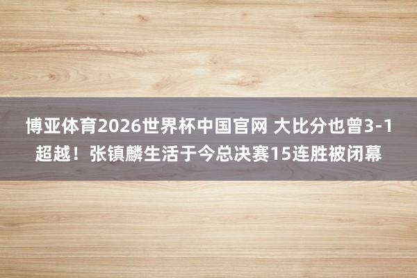 博亚体育2026世界杯中国官网 大比分也曾3-1超越！张镇麟生活于今总决赛15连胜被闭幕