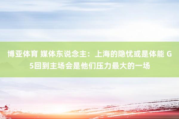 博亚体育 媒体东说念主：上海的隐忧或是体能 G5回到主场会是他们压力最大的一场