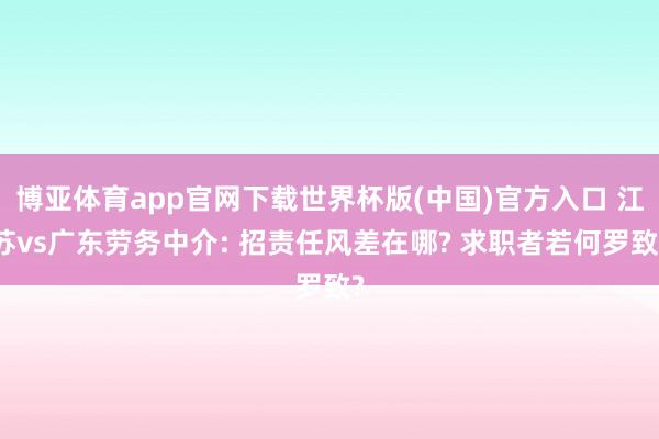 博亚体育app官网下载世界杯版(中国)官方入口 江苏vs广东劳务中介: 招责任风差在哪? 求职者若何罗致?
