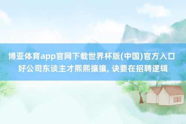 博亚体育app官网下载世界杯版(中国)官方入口 好公司东谈主才熙熙攘攘, 诀要在招聘逻辑