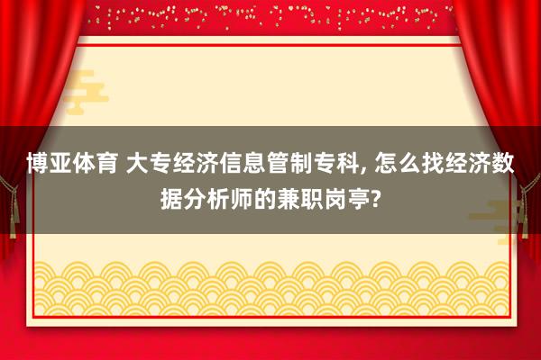 博亚体育 大专经济信息管制专科， 怎么找经济数据分析师的兼职岗亭?