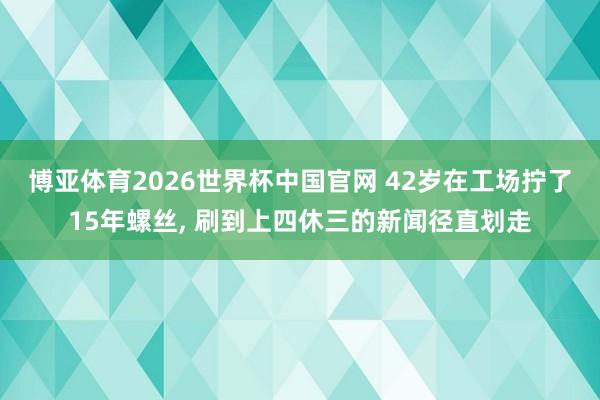 博亚体育2026世界杯中国官网 42岁在工场拧了15年螺丝， 刷到上四休三的新闻径直划走