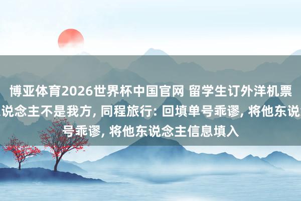 博亚体育2026世界杯中国官网 留学生订外洋机票后发现伺隙东说念主不是我方， 同程旅行: 回填单号乖谬， 将他东说念主信息填入