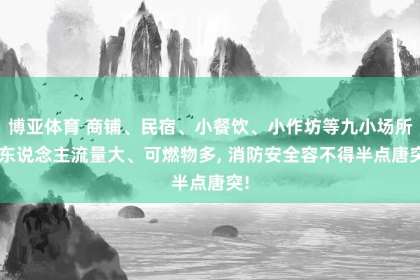 博亚体育 商铺、民宿、小餐饮、小作坊等九小场所， 东说念主流量大、可燃物多，<a href=