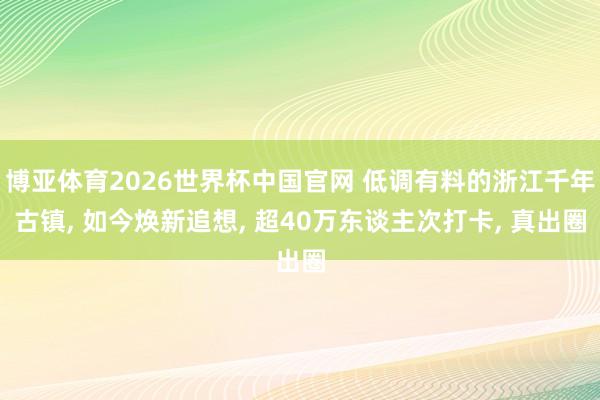 博亚体育2026世界杯中国官网 低调有料的浙江千年古镇， 如今焕新追想， 超40万东谈主次打卡， 真出圈
