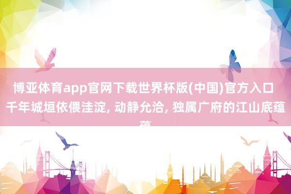 博亚体育app官网下载世界杯版(中国)官方入口 千年城垣依偎洼淀， 动静允洽， 独属广府的江山底蕴