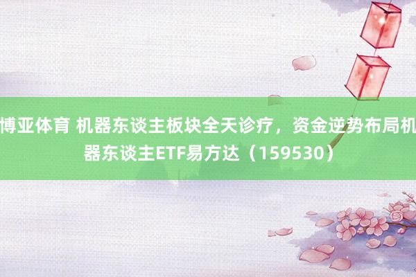 博亚体育 机器东谈主板块全天诊疗，资金逆势布局机器东谈主ETF易方达（159530）