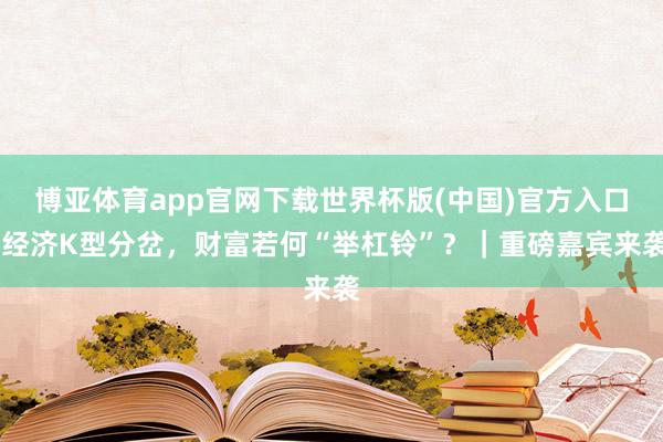 博亚体育app官网下载世界杯版(中国)官方入口 经济K型分岔，财富若何“举杠铃”？｜重磅嘉宾来袭