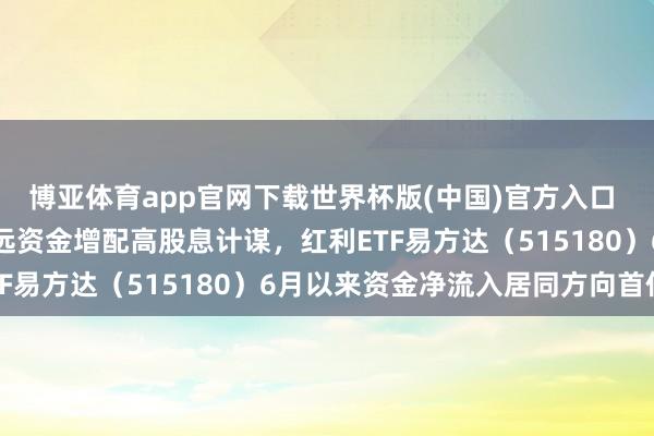 博亚体育app官网下载世界杯版(中国)官方入口 待业金扩容有望教唆遥远资金增配高股息计谋，红利ETF易方达（515180）6月以来资金净流入居同方向首位