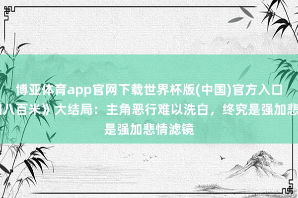 博亚体育app官网下载世界杯版(中国)官方入口 《方圆八百米》大结局：主角恶行难以洗白，终究是强加悲情滤镜