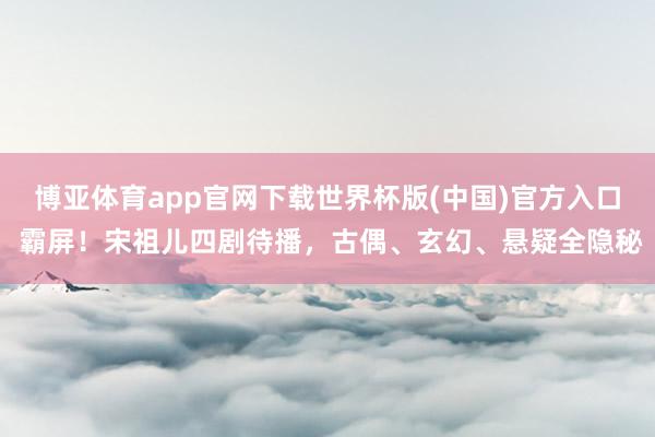 博亚体育app官网下载世界杯版(中国)官方入口 霸屏！宋祖儿四剧待播，古偶、玄幻、悬疑全隐秘