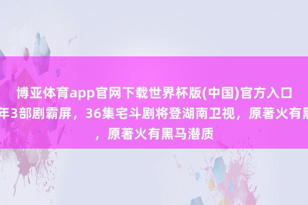 博亚体育app官网下载世界杯版(中国)官方入口 任敏半年3部剧霸屏，36集宅斗剧将登湖南卫视，原著火有黑马潜质