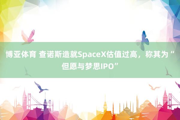博亚体育 查诺斯造就SpaceX估值过高，称其为“但愿与梦思IPO”