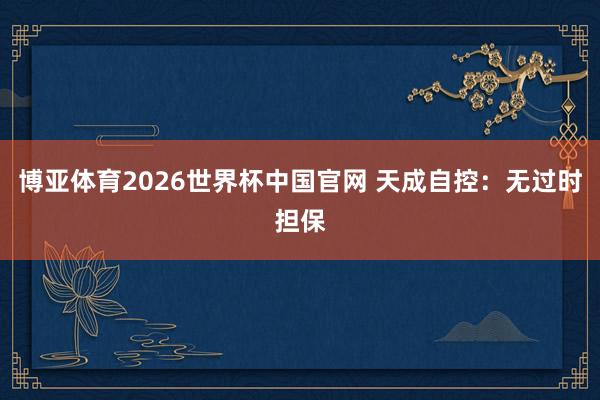 博亚体育2026世界杯中国官网 天成自控：无过时担保
