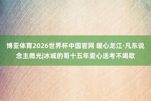 博亚体育2026世界杯中国官网 暖心龙江·凡东说念主微光|冰城的哥十五年爱心送考不竭歇