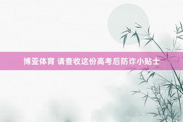博亚体育 请查收这份高考后防诈小贴士