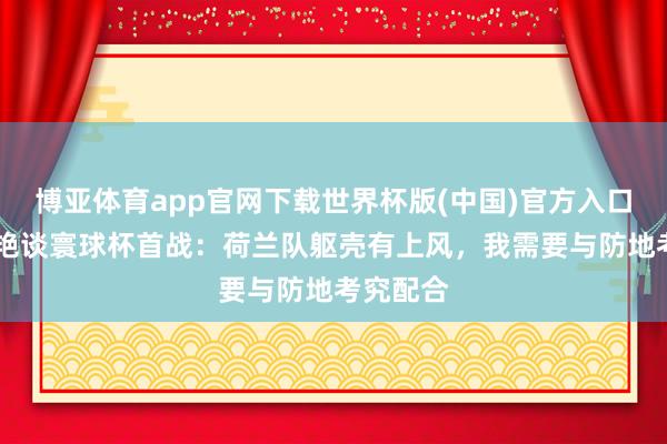 博亚体育app官网下载世界杯版(中国)官方入口 铃木彩艳谈寰球杯首战：荷兰队躯壳有上风，我需要与防地考究配合