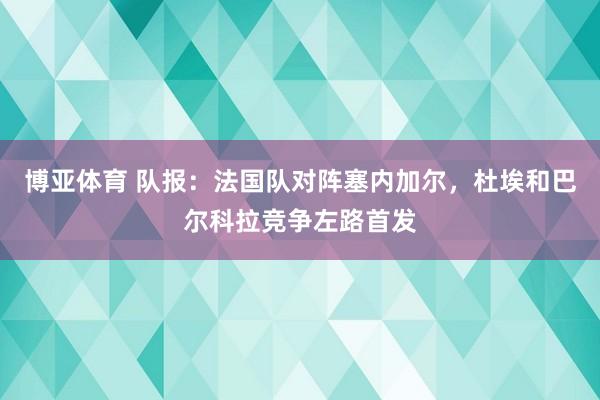 博亚体育 队报：法国队对阵塞内加尔，杜埃和巴尔科拉竞争左路首发
