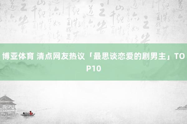 博亚体育 清点网友热议「最思谈恋爱的剧男主」TOP10